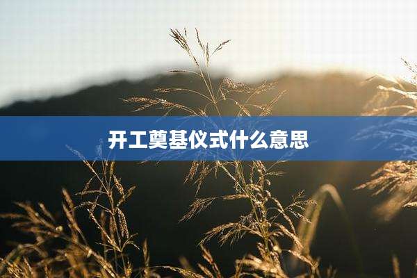 开工奠基仪式什么意思