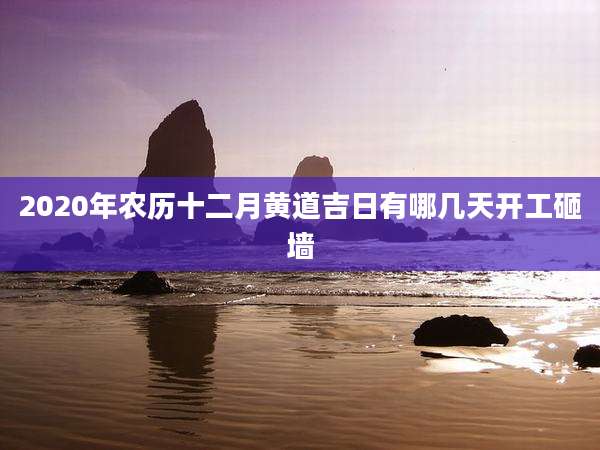 2020年农历十二月黄道吉日有哪几天开工砸墙