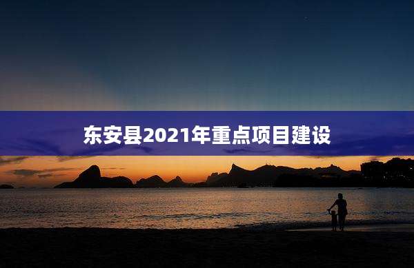 东安县2021年重点项目建设
