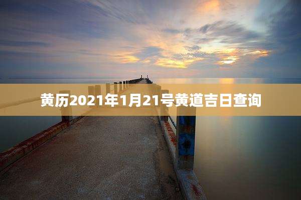 黄历2021年1月21号黄道吉日查询
