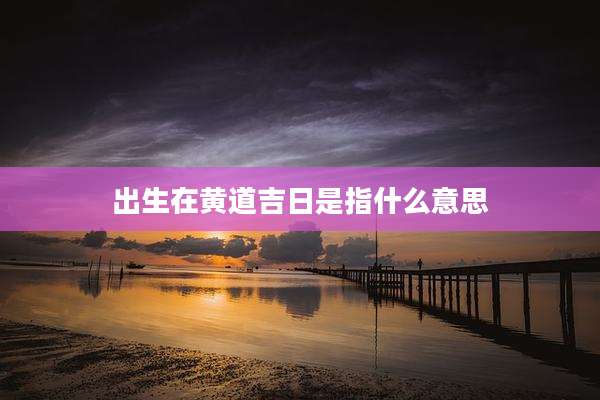 出生在黄道吉日是指什么意思