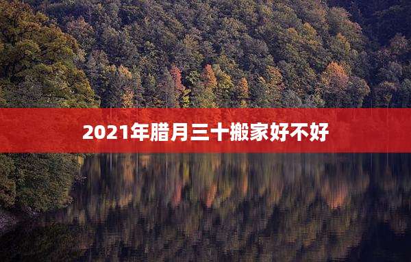 2021年腊月三十搬家好不好