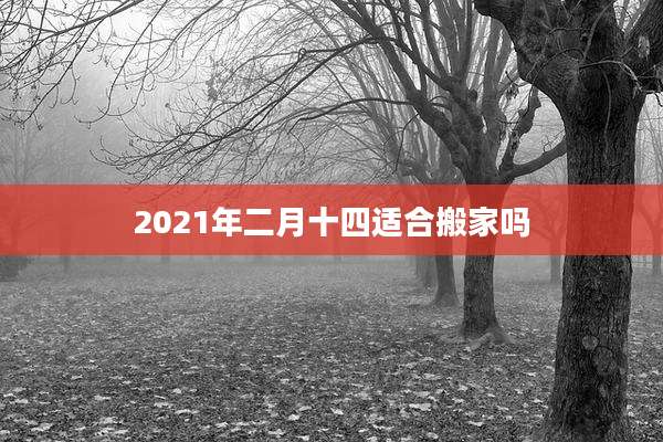 2021年二月十四适合搬家吗