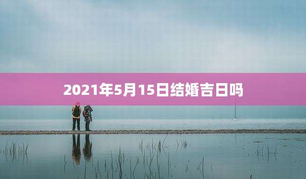 2021年5月15日结婚吉日吗