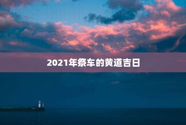 2021年祭车的黄道吉日
