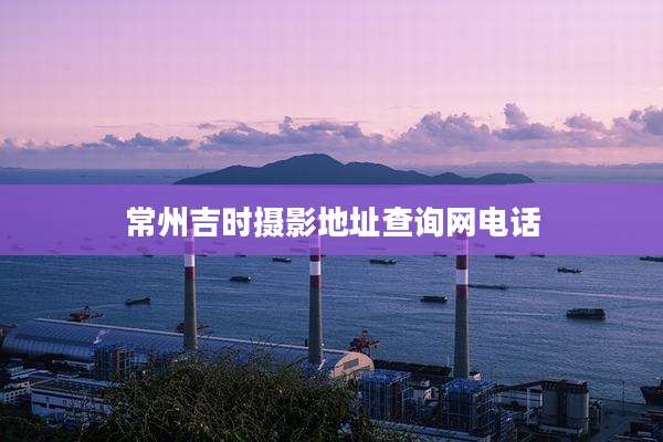 常州吉时摄影地址查询网电话