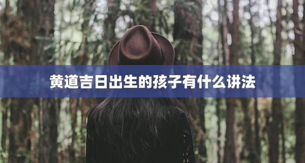 黄道吉日出生的孩子有什么讲法