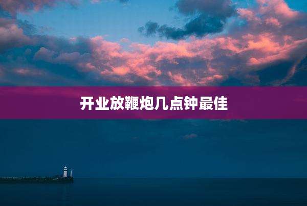 开业放鞭炮几点钟最佳