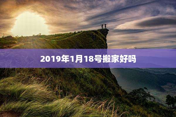 2019年1月18号搬家好吗