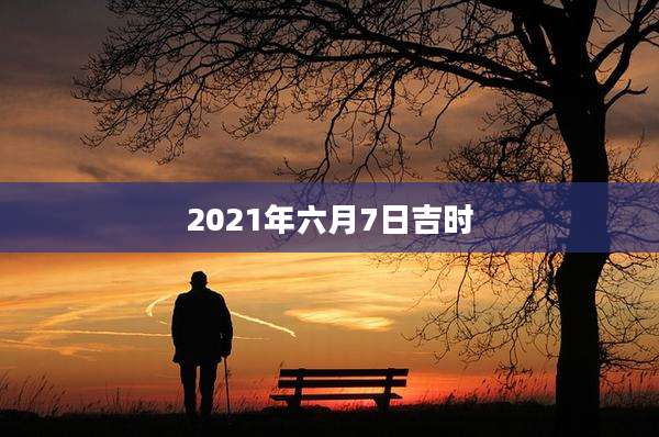 2021年六月7日吉时