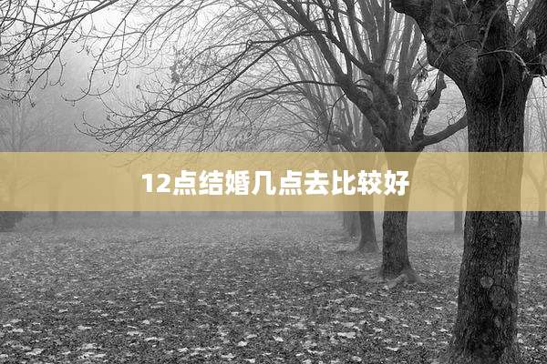 12点结婚几点去比较好