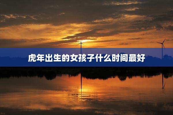 虎年出生的女孩子什么时间最好