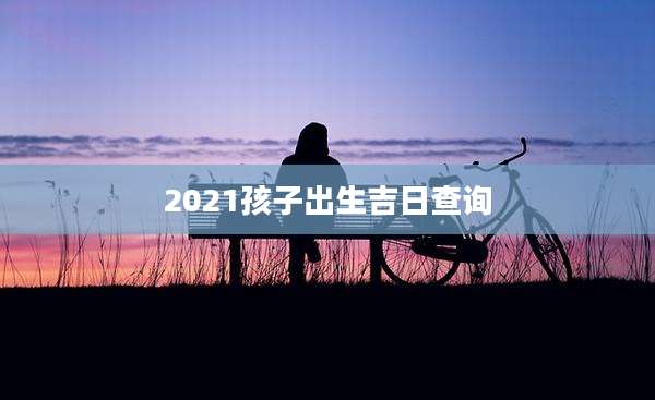 2021孩子出生吉日查询
