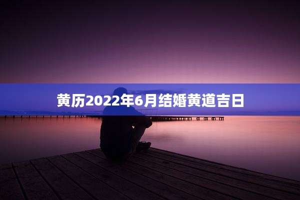 黄历2022年6月结婚黄道吉日