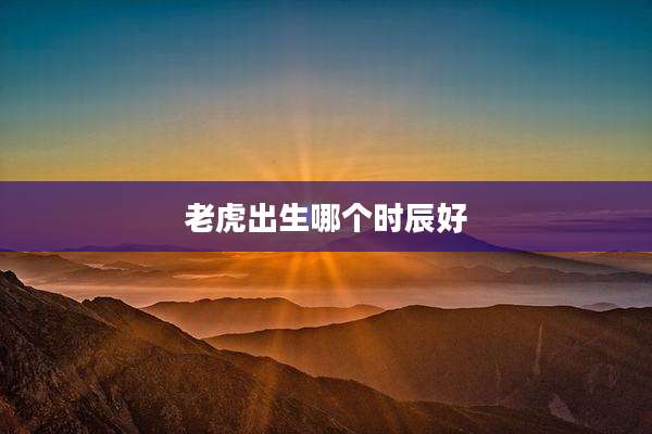 老虎出生哪个时辰好