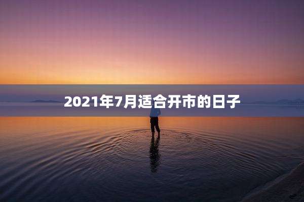 2021年7月适合开市的日子