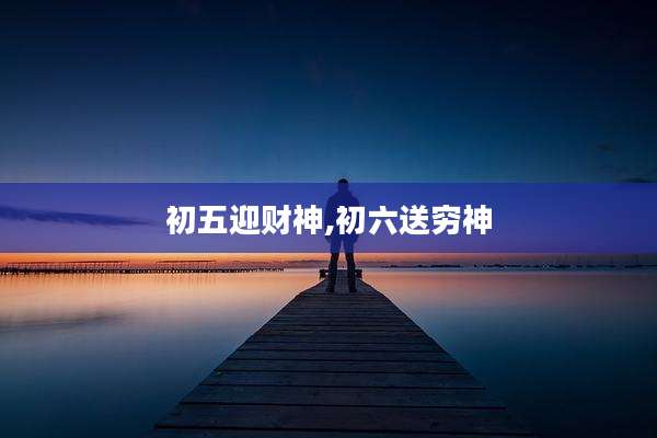 初五迎财神,初六送穷神
