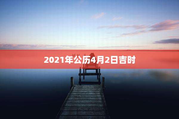 2021年公历4月2日吉时