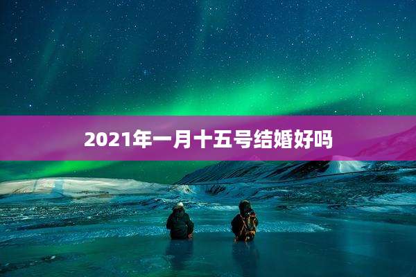 2021年一月十五号结婚好吗