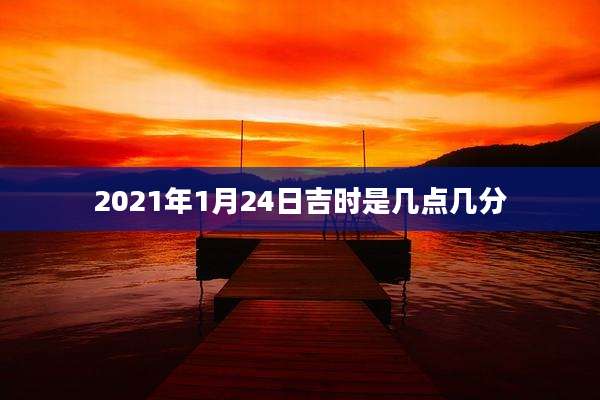 2021年1月24日吉时是几点几分