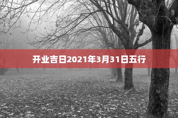 开业吉日2021年3月31日五行