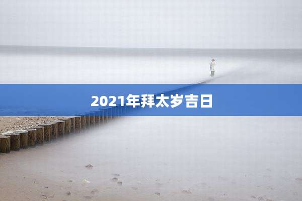 2021年拜太岁吉日