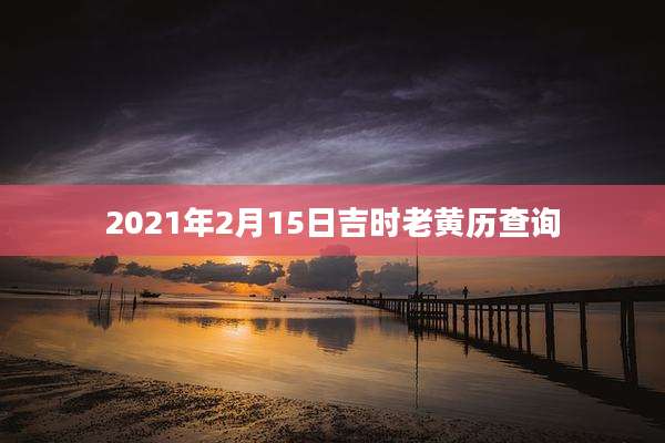 2021年2月15日吉时老黄历查询