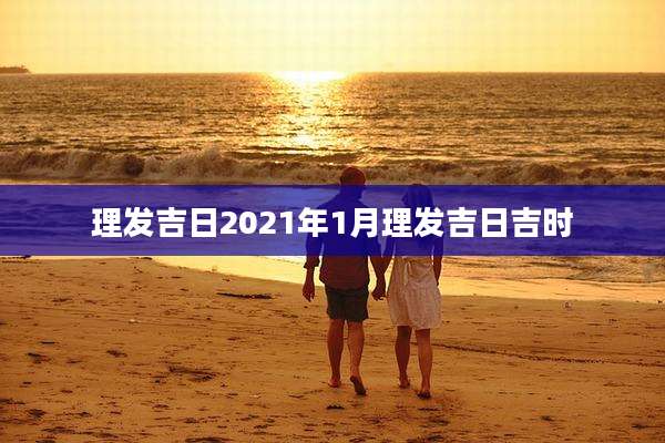 理发吉日2021年1月理发吉日吉时