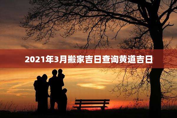 2021年3月搬家吉日查询黄道吉日