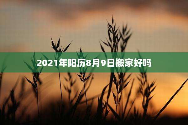 2021年阳历8月9日搬家好吗