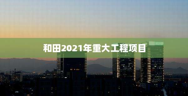和田2021年重大工程项目