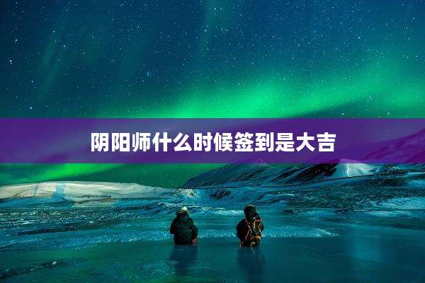 阴阳师什么时候签到是大吉