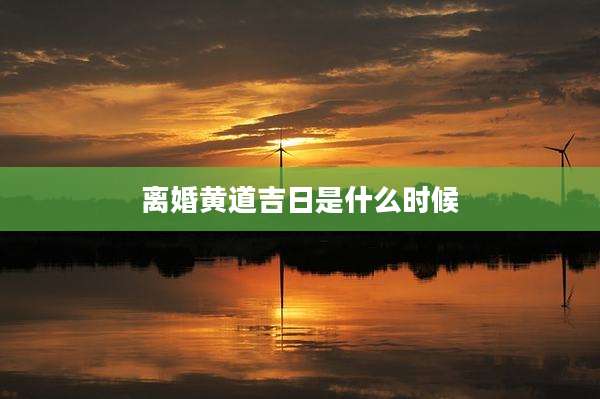 离婚黄道吉日是什么时候