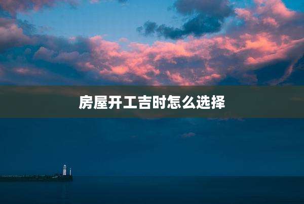 房屋开工吉时怎么选择