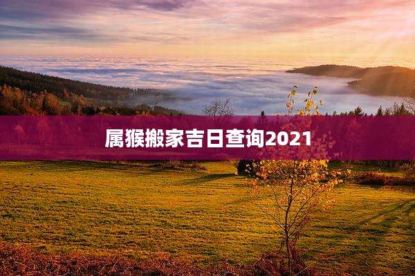 属猴搬家吉日查询2021