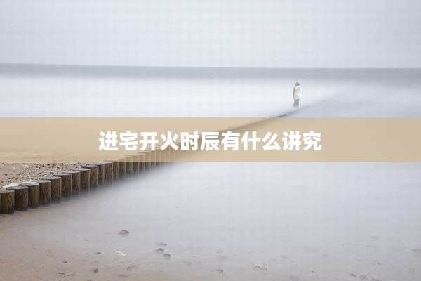 进宅开火时辰有什么讲究