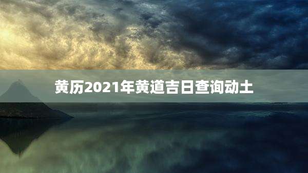 黄历2021年黄道吉日查询动土