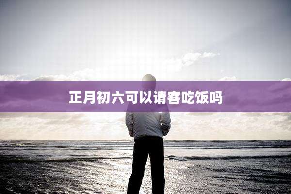 正月初六可以请客吃饭吗
