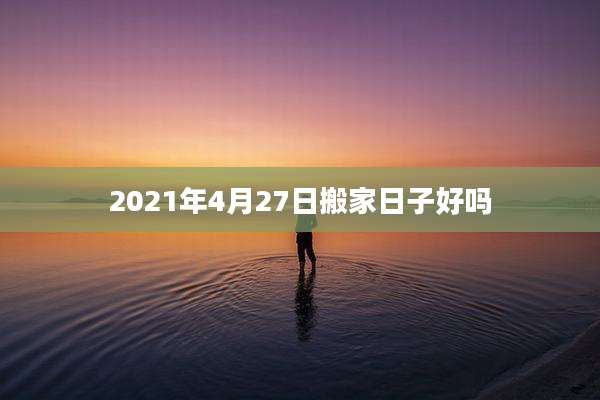 2021年4月27日搬家日子好吗