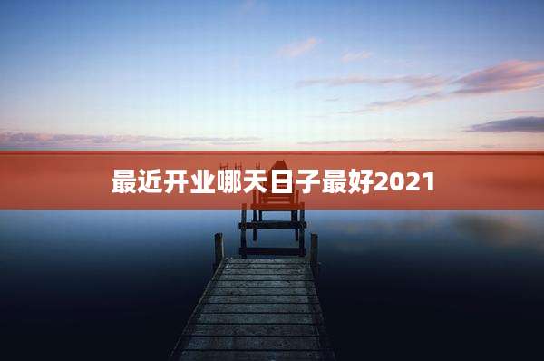 最近开业哪天日子最好2021