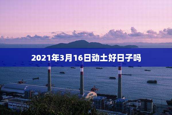 2021年3月16日动土好日子吗