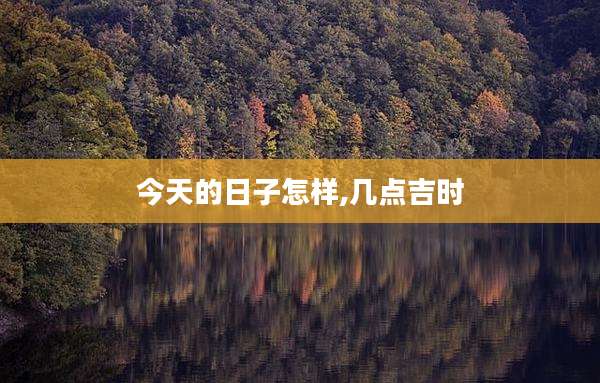 今天的日子怎样,几点吉时