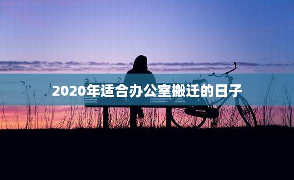 2020年适合办公室搬迁的日子