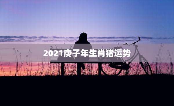 2021庚子年生肖猪运势