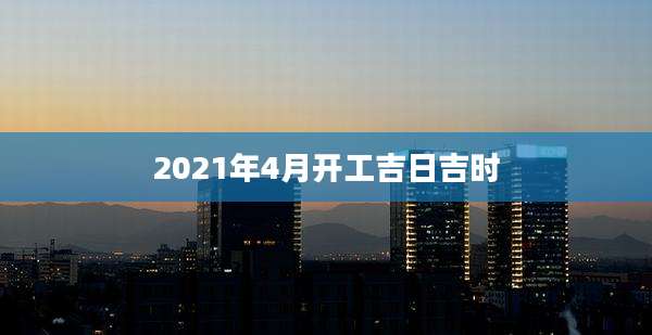 2021年4月开工吉日吉时