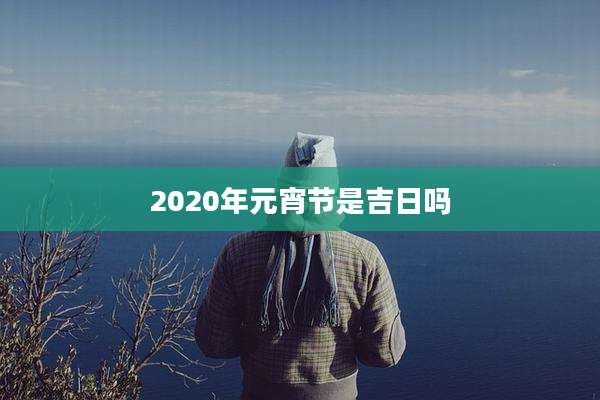 2020年元宵节是吉日吗