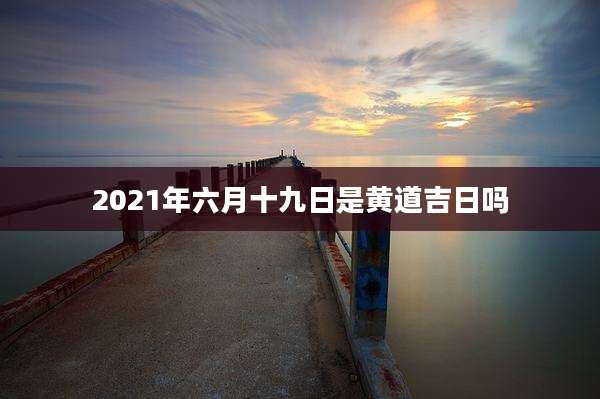2021年六月十九日是黄道吉日吗