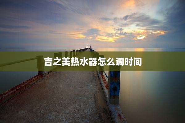 吉之美热水器怎么调时间