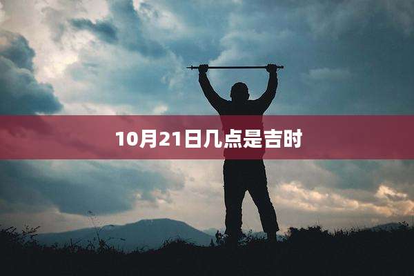 10月21日几点是吉时