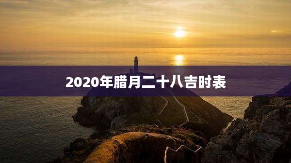 2020年腊月二十八吉时表